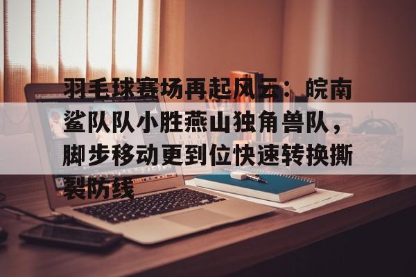 开云官方网站-羽毛球赛场再起风云：皖南鲨队队小胜燕山独角兽队，脚步移动更到位快速转换撕裂防线的简单介绍