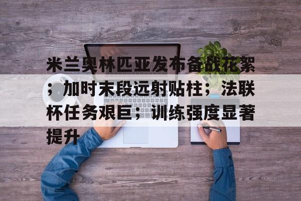 包含米兰奥林匹亚发布备战花絮；加时末段远射贴柱；法联杯任务艰巨；训练强度显著提升的词条