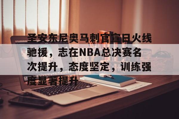 KAIYUN SPORTS-包含圣安东尼奥马刺官宣日火线驰援，志在NBA总决赛名次提升，态度坚定，训练强度显著提升的词条