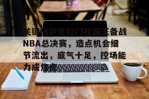 KAIYUN SPORTS-包含关键战萨克拉门托国王备战NBA总决赛，造点机会细节流出，底气十足，控场能力成焦点的词条