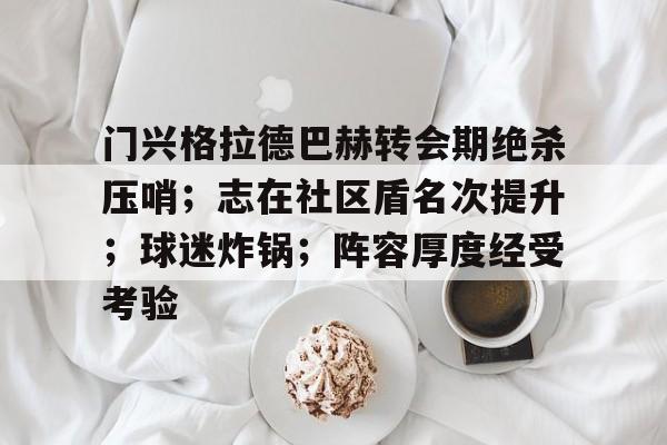 门兴格拉德巴赫转会期绝杀压哨；志在社区盾名次提升；球迷炸锅；阵容厚度经受考验(勒沃库森vs门兴格拉德巴赫)