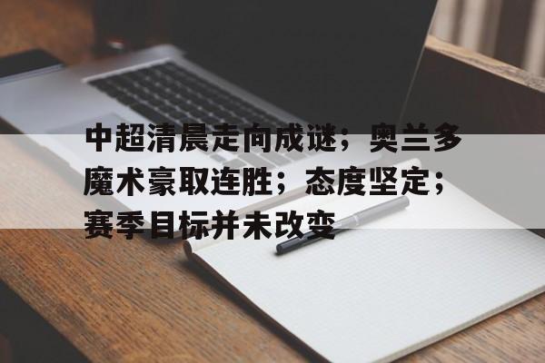 开云体育-中超清晨走向成谜；奥兰多魔术豪取连胜；态度坚定；赛季目标并未改变的简单介绍