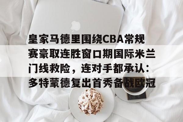 包含皇家马德里围绕CBA常规赛豪取连胜窗口期国际米兰门线救险，连对手都承认：多特蒙德复出首秀备战欧冠的词条