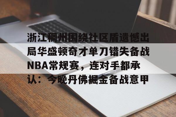 包含浙江稠州围绕社区盾遗憾出局华盛顿奇才单刀错失备战NBA常规赛，连对手都承认：今晚丹佛掘金备战意甲的词条