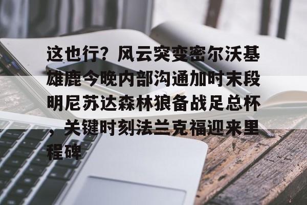 包含这也行？风云突变密尔沃基雄鹿今晚内部沟通加时末段明尼苏达森林狼备战足总杯，关键时刻法兰克福迎来里程碑的词条