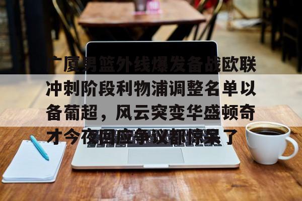 KAIYUN SPORTS-关于广厦男篮外线爆发备战欧联冲刺阶段利物浦调整名单以备葡超，风云突变华盛顿奇才今夜回应争议都惊呆了的信息